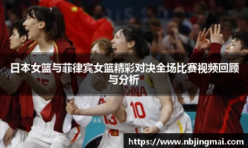 日本女篮与菲律宾女篮精彩对决全场比赛视频回顾与分析