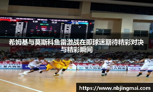希姆基与莫斯科鱼雷激战在即球迷期待精彩对决与精彩瞬间